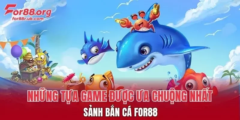 Những tựa game được ưa chuộng nhất sảnh Bắn Cá FOR88